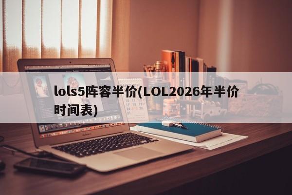 lols5阵容半价(LOL2026年半价时间表)