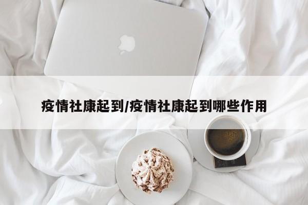 疫情社康起到/疫情社康起到哪些作用