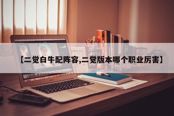 【二觉白牛配阵容,二觉版本哪个职业厉害】