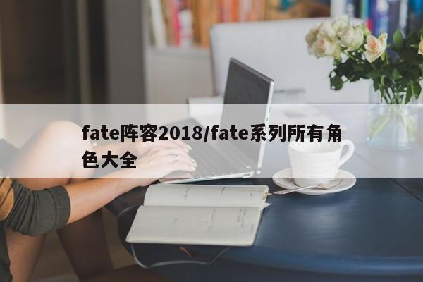 fate阵容2018/fate系列所有角色大全
