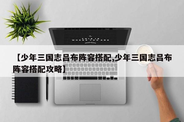 【少年三国志吕布阵容搭配,少年三国志吕布阵容搭配攻略】
