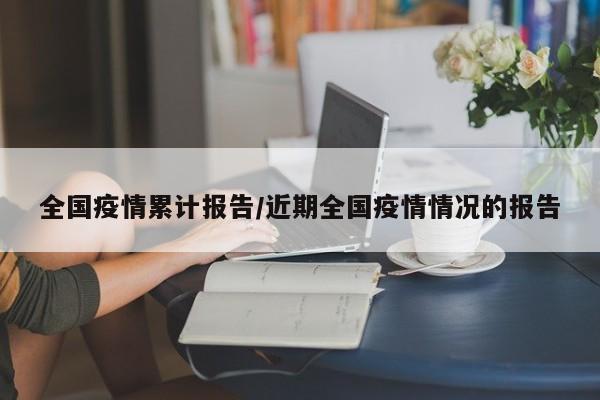 全国疫情累计报告/近期全国疫情情况的报告