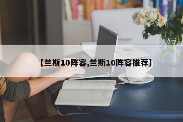 【兰斯10阵容,兰斯10阵容推荐】