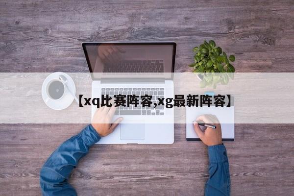 【xq比赛阵容,xg最新阵容】