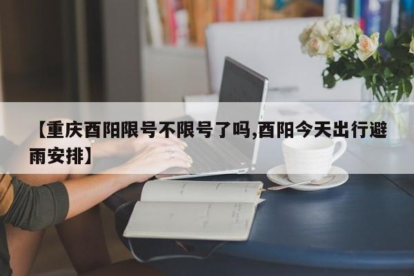 【重庆酉阳限号不限号了吗,酉阳今天出行避雨安排】