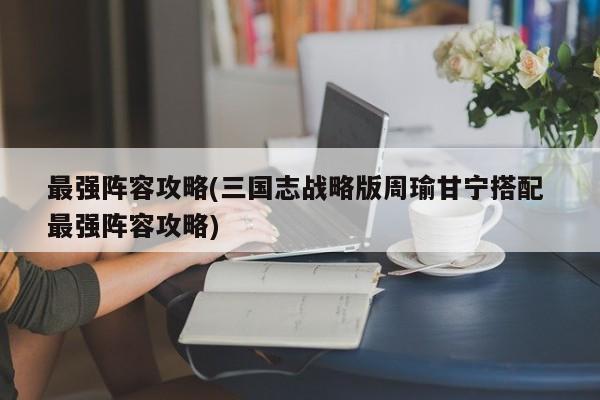 最强阵容攻略(三国志战略版周瑜甘宁搭配 最强阵容攻略)