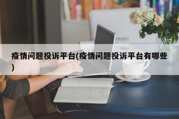 疫情问题投诉平台(疫情问题投诉平台有哪些)