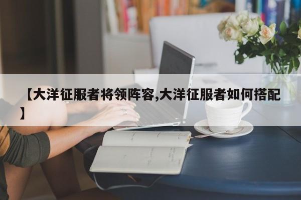 【大洋征服者将领阵容,大洋征服者如何搭配】