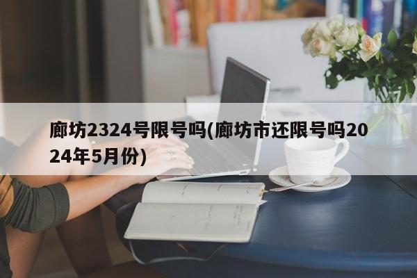 廊坊2324号限号吗(廊坊市还限号吗2024年5月份)