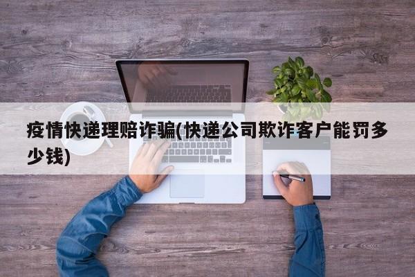 疫情快递理赔诈骗(快递公司欺诈客户能罚多少钱)