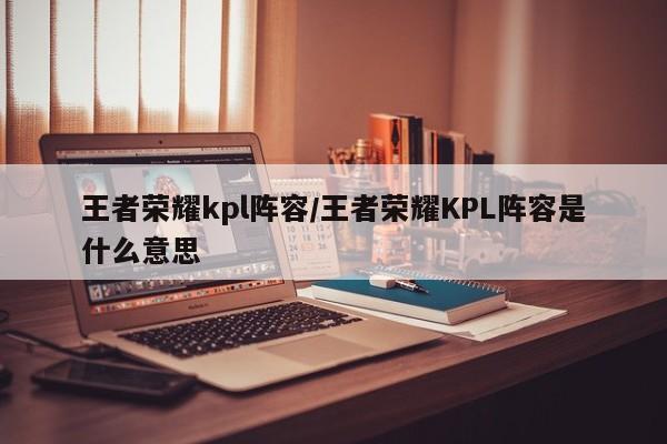 王者荣耀kpl阵容/王者荣耀KPL阵容是什么意思