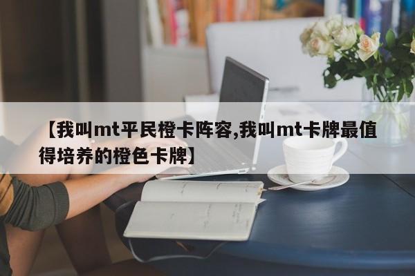 【我叫mt平民橙卡阵容,我叫mt卡牌最值得培养的橙色卡牌】