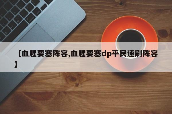 【血腥要塞阵容,血腥要塞dp平民速刷阵容】