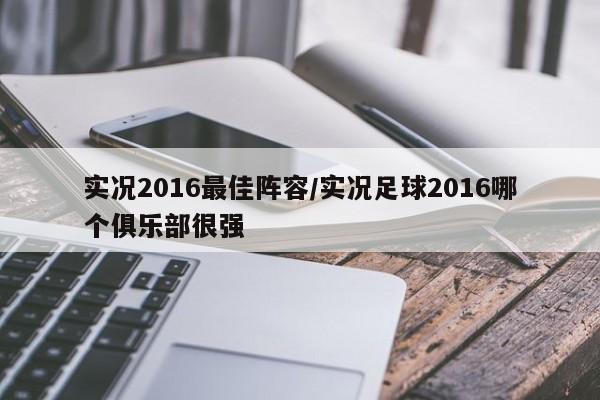实况2016最佳阵容/实况足球2016哪个俱乐部很强