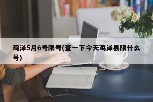 鸡泽5月6号限号(查一下今天鸡泽县限什么号)