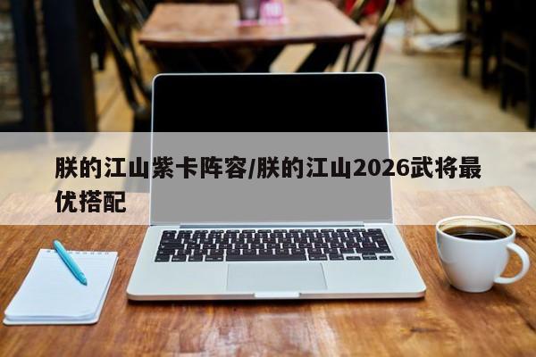 朕的江山紫卡阵容/朕的江山2026武将最优搭配