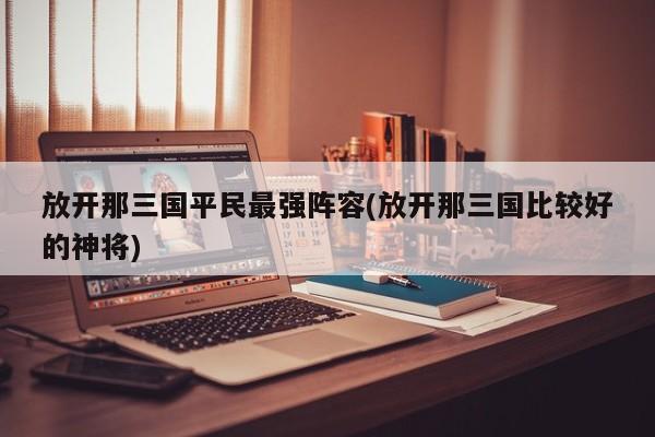 放开那三国平民最强阵容(放开那三国比较好的神将)