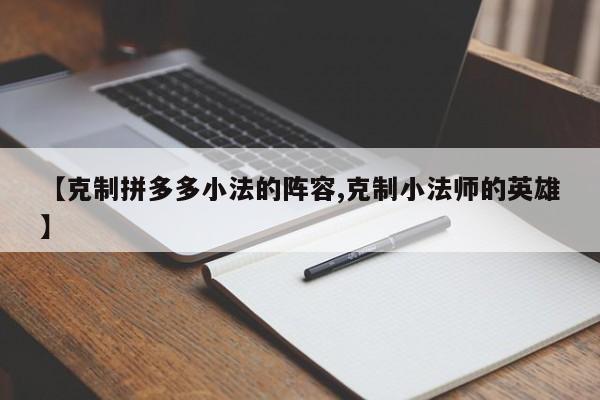 【克制拼多多小法的阵容,克制小法师的英雄】