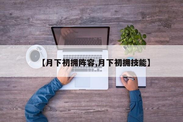 【月下初拥阵容,月下初拥技能】