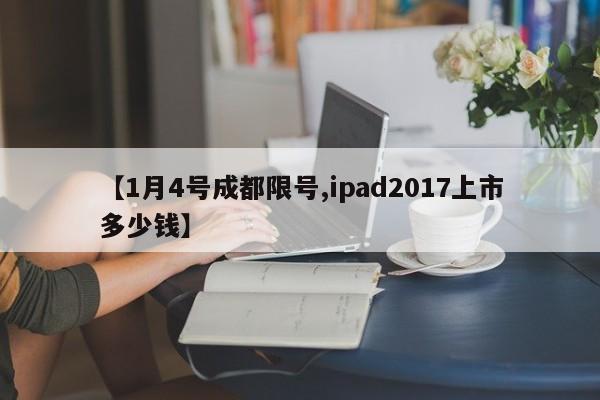 【1月4号成都限号,ipad2017上市多少钱】