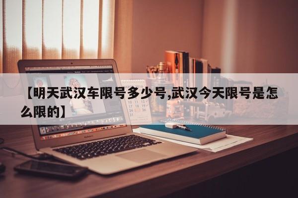 【明天武汉车限号多少号,武汉今天限号是怎么限的】