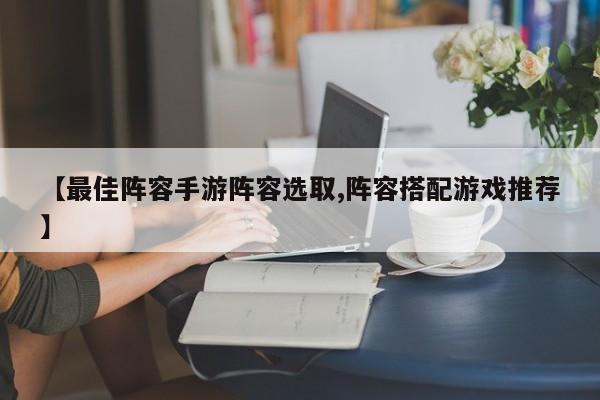 【最佳阵容手游阵容选取,阵容搭配游戏推荐】