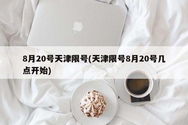 8月20号天津限号(天津限号8月20号几点开始)