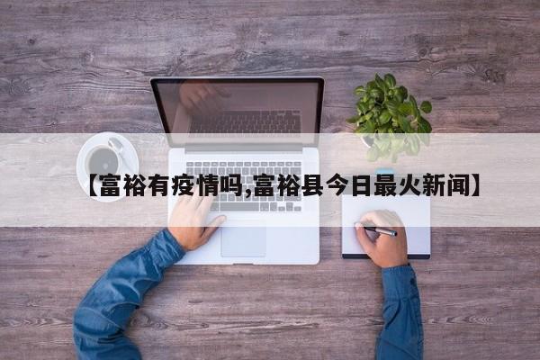 【富裕有疫情吗,富裕县今日最火新闻】