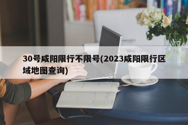 30号咸阳限行不限号(2023咸阳限行区域地图查询)