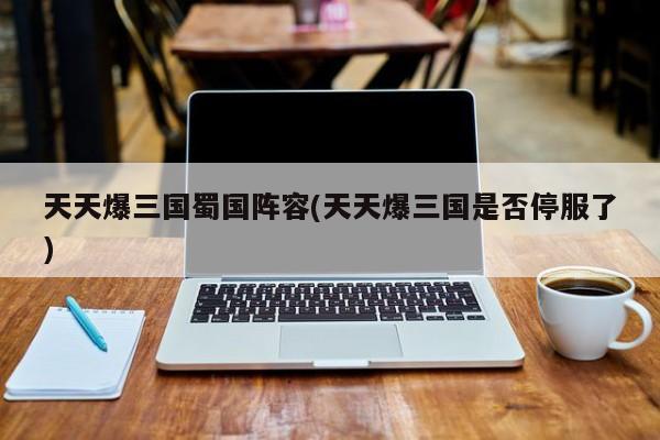 天天爆三国蜀国阵容(天天爆三国是否停服了)