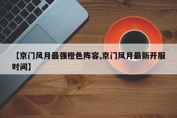 【京门风月最强橙色阵容,京门风月最新开服时间】