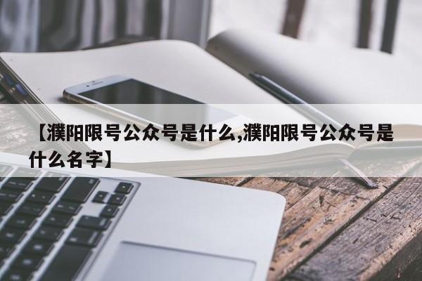 【濮阳限号公众号是什么,濮阳限号公众号是什么名字】
