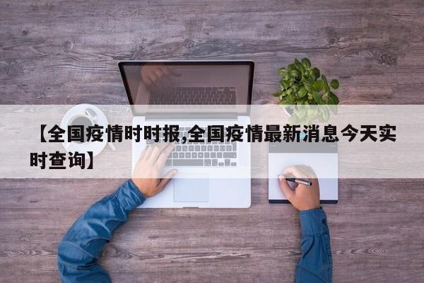 【全国疫情时时报,全国疫情最新消息今天实时查询】