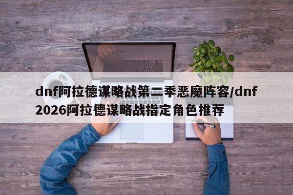 dnf阿拉德谋略战第二季恶魔阵容/dnf2026阿拉德谋略战指定角色推荐