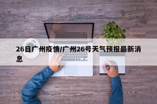 26日广州疫情/广州26号天气预报最新消息