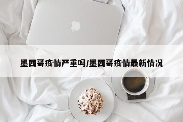 墨西哥疫情严重吗/墨西哥疫情最新情况