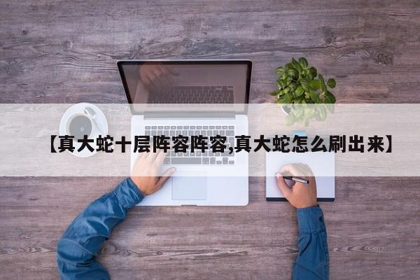 【真大蛇十层阵容阵容,真大蛇怎么刷出来】