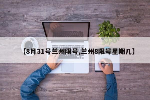 【8月31号兰州限号,兰州8限号星期几】