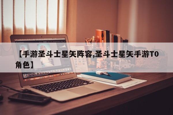 【手游圣斗士星矢阵容,圣斗士星矢手游T0角色】