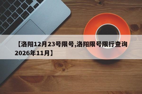 【洛阳12月23号限号,洛阳限号限行查询2026年11月】