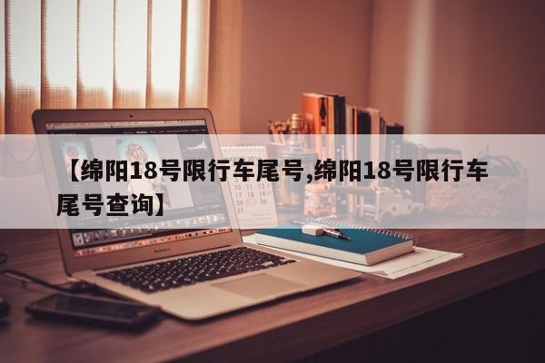 【绵阳18号限行车尾号,绵阳18号限行车尾号查询】