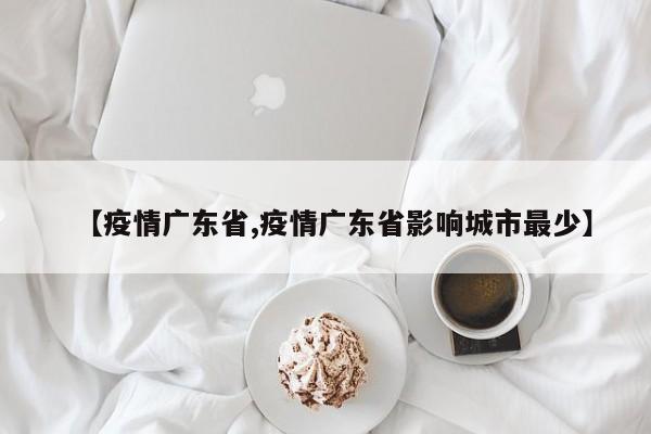 【疫情广东省,疫情广东省影响城市最少】