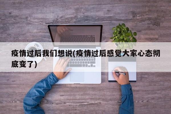 疫情过后我们想说(疫情过后感觉大家心态彻底变了)