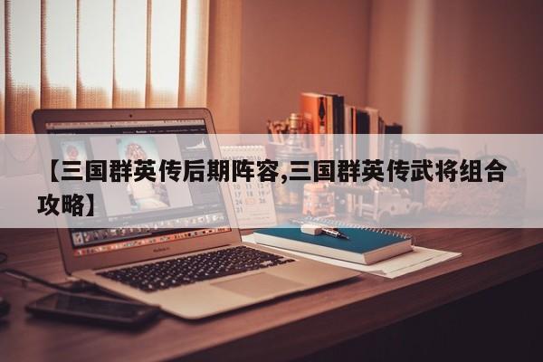【三国群英传后期阵容,三国群英传武将组合攻略】