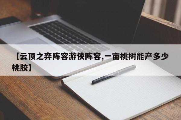 【云顶之弈阵容游侠阵容,一亩桃树能产多少桃胶】