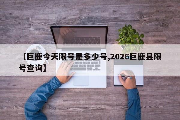 【巨鹿今天限号是多少号,2026巨鹿县限号查询】