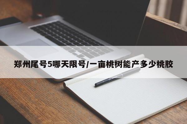 郑州尾号5哪天限号/一亩桃树能产多少桃胶