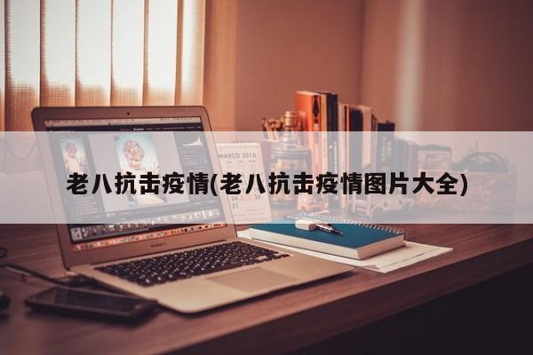 老八抗击疫情(老八抗击疫情图片大全)