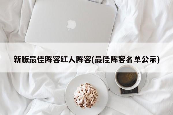 新版最佳阵容红人阵容(最佳阵容名单公示)