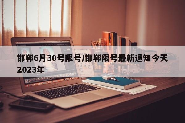 邯郸6月30号限号/邯郸限号最新通知今天2023年